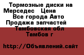 Тормозные диски на Мерседес › Цена ­ 3 000 - Все города Авто » Продажа запчастей   . Тамбовская обл.,Тамбов г.